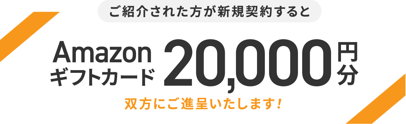 ご紹介された方が新規契約するとAmazonギフトカード20,000円分を双方にご進呈いたします！