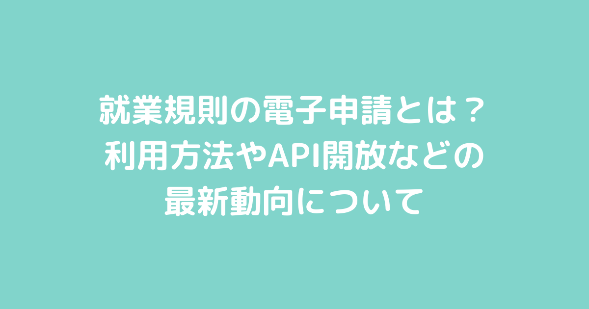 就業規則の電子申請とは?利用方法やAPI開放などの最新動向について