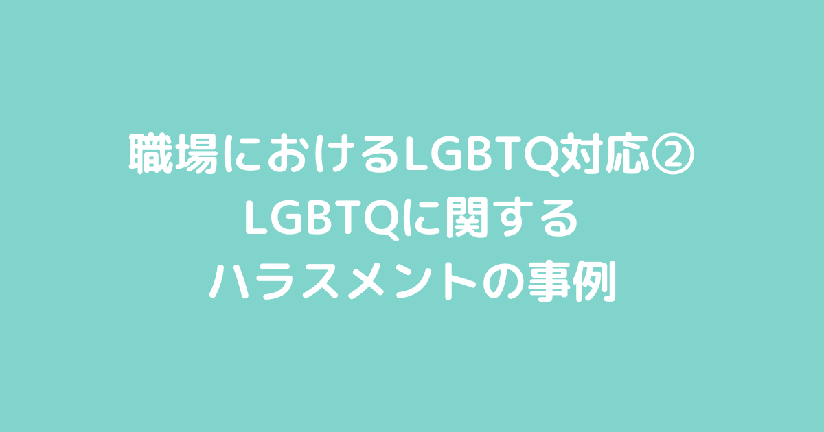 職場におけるLGBTQ対応②  LGBTQに関するハラスメントの事例